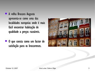 A velha Bracara Augusta apresenta-se como uma das localidades europeias onde é mais fácil encontrar habitação de qualidade a preços razoáveis. O que consta como um factor de satisfação para os bracarenses. 