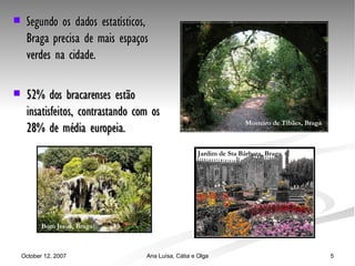 Segundo os dados estatísticos, Braga precisa de mais espaços verdes na cidade. 52% dos bracarenses estão insatisfeitos, contrastando com os 28% de média europeia. Bom Jesus, Braga Mosteiro de Tibães, Braga Jardim de Sta Bárbara, Braga 