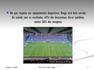 No que respeita aos equipamentos desportivos, Braga está bem servida. De acordo com os resultados, 63% dos bracarenses diz-se satisfeito, contra 56% dos europeus. Estádio Municipal de Braga 