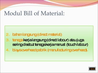 Modul Bill of Material: bahan langsung (direct material) tenaga  kerja langsung (direct labour) atau juga sering disebut tenaga kerja manual (touch labour) biaya overhead pabrik (manufacturing overhead). Home 