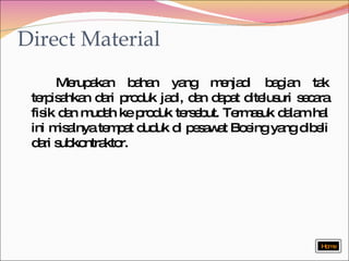Direct Material Merupakan bahan yang menjadi bagian tak terpisahkan dari produk jadi, dan dapat ditelusuri secara fisik dan mudah ke produk tersebut. Termasuk dalam hal ini misalnya tempat duduk di pesawat Boeing yang dibeli dari subkontraktor.  Home 