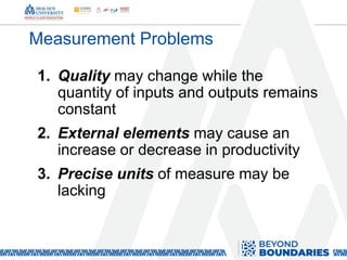 Measurement Problems
1. Quality may change while the
quantity of inputs and outputs remains
constant
2. External elements may cause an
increase or decrease in productivity
3. Precise units of measure may be
lacking
 
