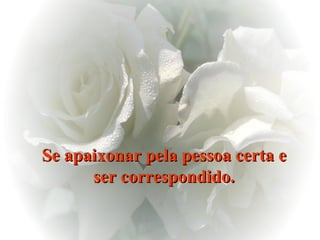 Se apaixonar pela pessoa certa e ser correspondido. 