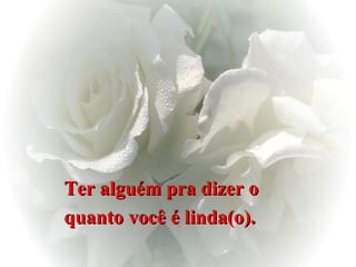 Ter alguém pra dizer o  quanto você é linda(o).   