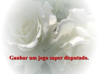 Ganhar um jogo super disputado.   