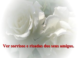 Ver sorrisos e risadas dos seus amigos.   