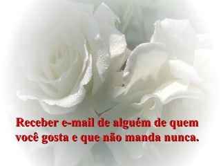 Receber e-mail de alguém de quem você gosta e que não manda nunca. 