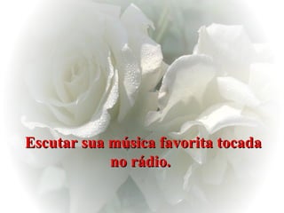 Escutar sua música favorita tocada no rádio.   