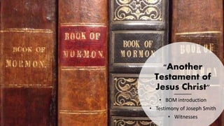 "Another
Testament of
Jesus Christ"
• BOM introduction
• Testimony of Joseph Smith
• Witnesses
 