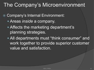 The Company’s Microenvironment
 Company’s Internal Environment:
 Areas inside a company.
 Affects the marketing department’s
planning strategies.
 All departments must “think consumer” and
work together to provide superior customer
value and satisfaction.
46MBA-I MIBM
 
