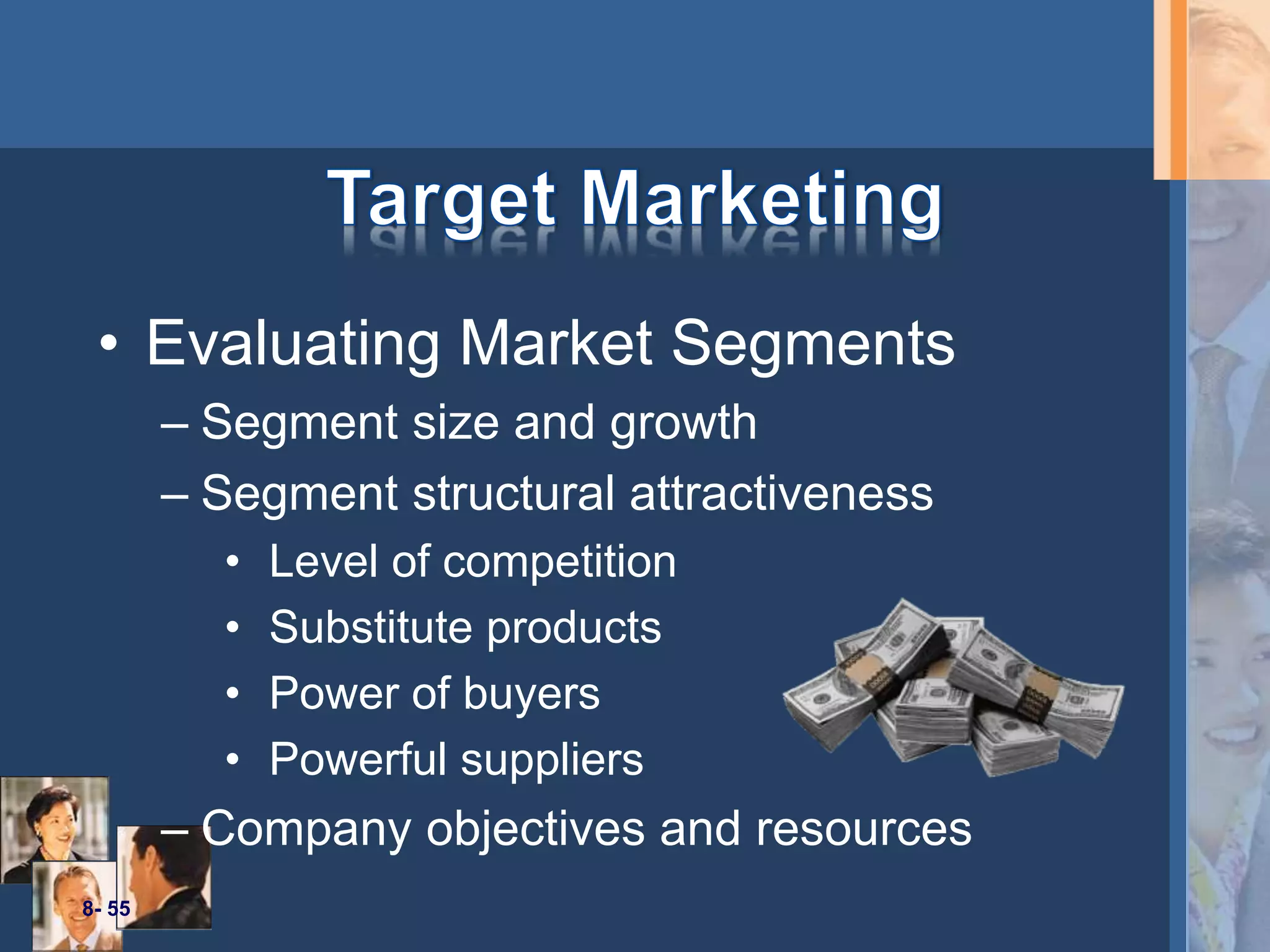 8- 55
• Evaluating Market Segments
– Segment size and growth
– Segment structural attractiveness
• Level of competition
• Substitute products
• Power of buyers
• Powerful suppliers
– Company objectives and resources
 