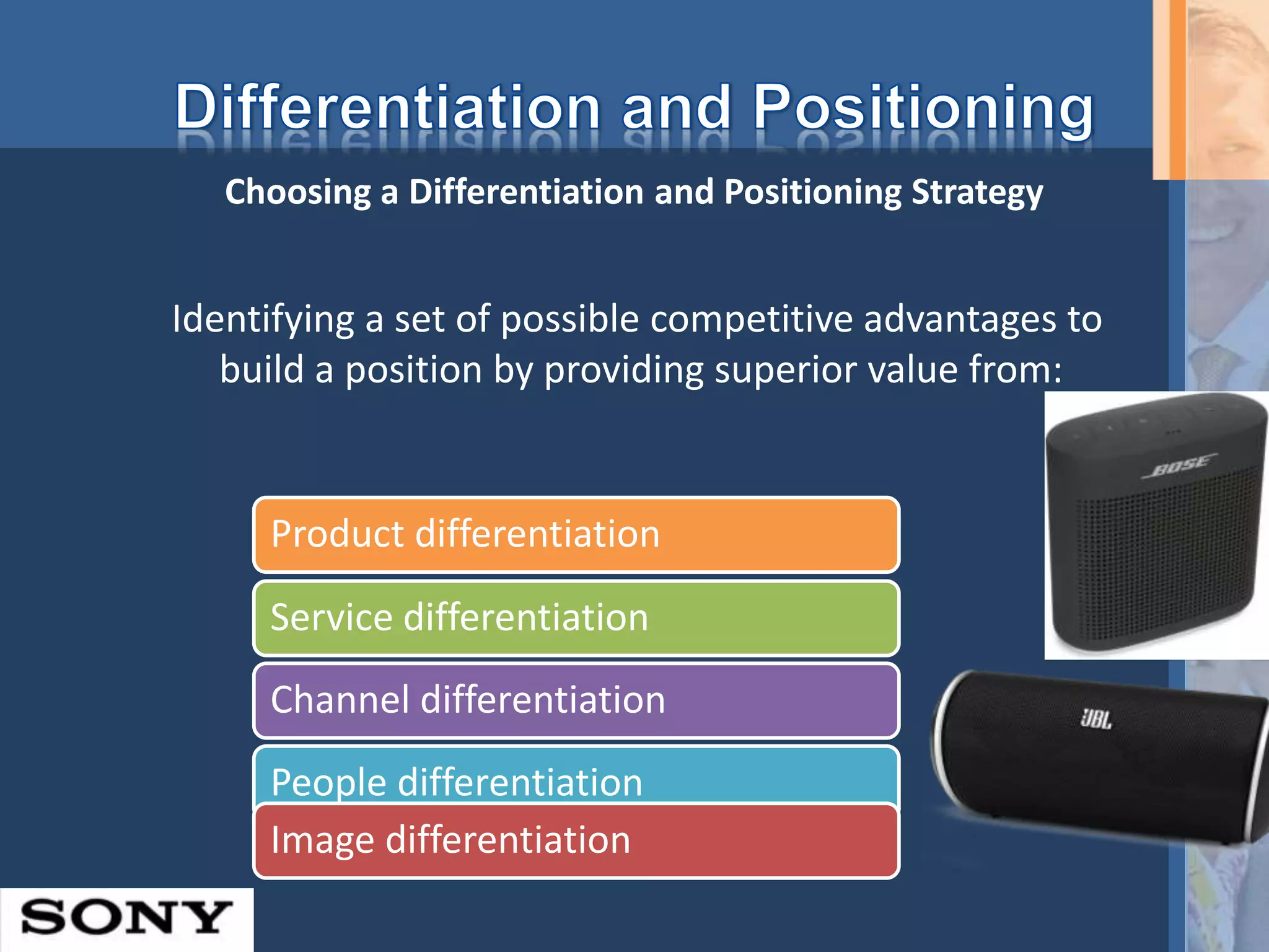 Identifying a set of possible competitive advantages to
build a position by providing superior value from:
Choosing a Differentiation and Positioning Strategy
Product differentiation
Service differentiation
Channel differentiation
People differentiation
Image differentiation
 