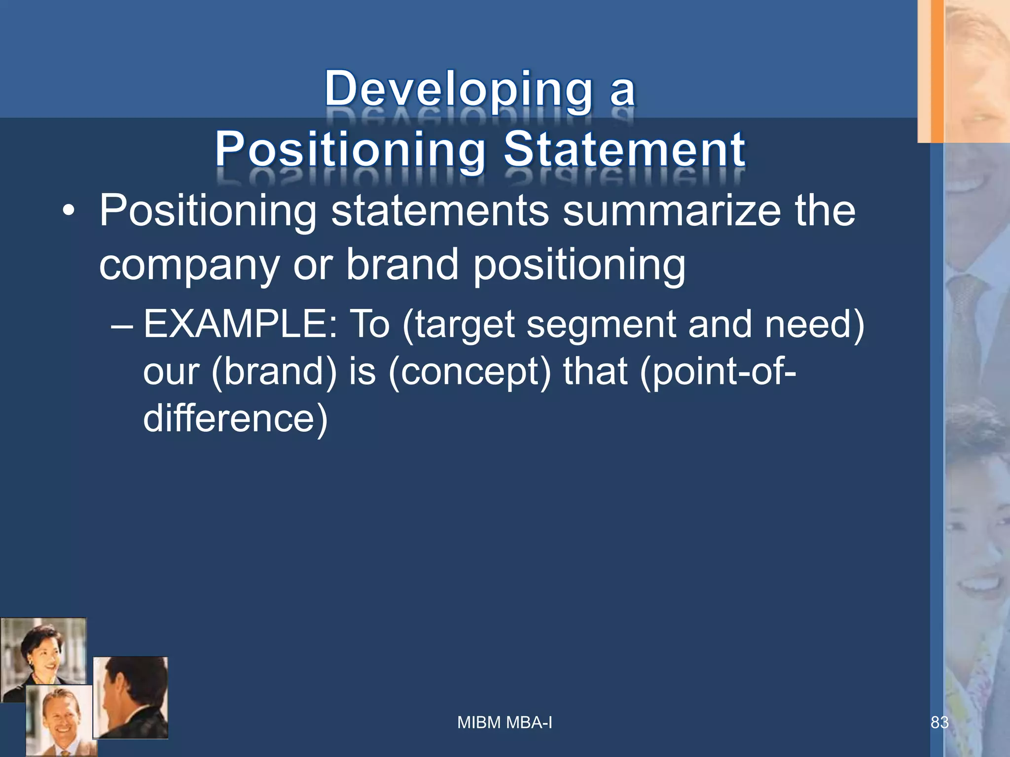 • Positioning statements summarize the
company or brand positioning
– EXAMPLE: To (target segment and need)
our (brand) is (concept) that (point-of-
difference)
83MIBM MBA-I
 