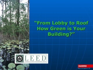 “From Lobby to Roof
 How Green is Your
    Building?”




               Ha rris Civil Engine e rs , LLC
 