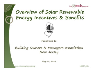 Overview of Solar Renewable
Energy Incentives & Benefits



                                Presented to


Building Owners & Managers Association
             New Jersey

                                May 25, 2011

www.entechgroupinc.com/energy                © 2011 The Entech Group, Inc. All Rights Reserved.               1.800.571.8661
                                   Please refer to the Limitations section at the end of this presentation.
 