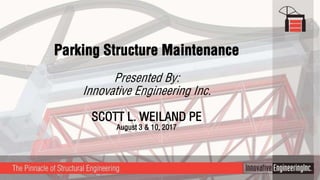 Parking Structure Maintenance
Presented By:
Innovative Engineering Inc.
SCOTT L. WEILAND PE
August 3 & 10, 2017
 