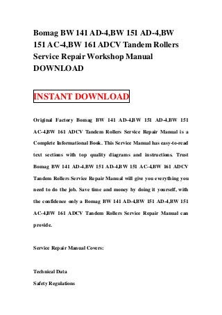Bomag BW 141 AD-4,BW 151 AD-4,BW
151 AC-4,BW 161 ADCV Tandem Rollers
Service Repair Workshop Manual
DOWNLOAD


INSTANT DOWNLOAD

Original Factory Bomag BW 141 AD-4,BW 151 AD-4,BW 151

AC-4,BW 161 ADCV Tandem Rollers Service Repair Manual is a

Complete Informational Book. This Service Manual has easy-to-read

text sections with top quality diagrams and instructions. Trust

Bomag BW 141 AD-4,BW 151 AD-4,BW 151 AC-4,BW 161 ADCV

Tandem Rollers Service Repair Manual will give you everything you

need to do the job. Save time and money by doing it yourself, with

the confidence only a Bomag BW 141 AD-4,BW 151 AD-4,BW 151

AC-4,BW 161 ADCV Tandem Rollers Service Repair Manual can

provide.



Service Repair Manual Covers:



Technical Data

Safety Regulations
 