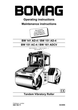 Operating instructions
Maintenance instructions
Catalogue number
008 126 71 02/2006
BW 141 AD-4 / BW 151 AD-4
BW 151 AC-4 / BW 161 ADCV
S/N 101 920 00 ....> S/N 101 920 01 ....>
S/N 101 920 10 ....>
Tandem Vibratory Roller
 