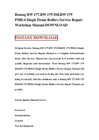 Bomag BW 177,BW 179 DH,BW 179
PDH-4 Single Drum Rollers Service Repair
Workshop Manual DOWNLOAD


INSTANT DOWNLOAD

Original Factory Bomag BW 177,BW 179 DH,BW 179 PDH-4 Single

Drum Rollers Service Repair Manual is a Complete Informational

Book. This Service Manual has easy-to-read text sections with top

quality diagrams and instructions. Trust Bomag BW 177,BW 179

DH,BW 179 PDH-4 Single Drum Rollers Service Repair Manual will

give you everything you need to do the job. Save time and money by

doing it yourself, with the confidence only a Bomag BW 177,BW 179

DH,BW 179 PDH-4 Single Drum Rollers Service Repair Manual can

provide.



Service Repair Manual Covers:



Foreword

Documentation

General

New developments
 