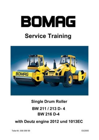 Service Training
Single Drum Roller
BW 211 / 213 D- 4
03/2005
Teile-Nr. 008 099 99
BW 216 D-4
with Deutz engine 2012 und 1013EC
 