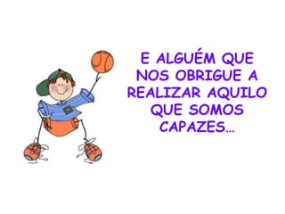 E ALGUÉM QUE NOS OBRIGUE A REALIZAR AQUILO QUE SOMOS CAPAZES… 