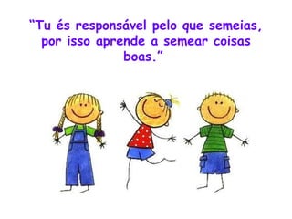 “ Tu és responsável pelo que semeias, por isso aprende a semear coisas boas.”  