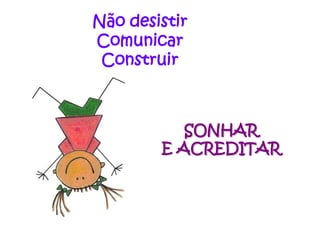 Não desistir
Comunicar
 Construir



           SONHAR
        E ACREDITAR
 