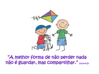 “A melhor forma de não perder nada
não é guardar, mas compartilhar.”
                               Eduardo Sá
 