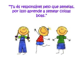 “Tu és responsável pelo que semeias,
  por isso aprende a semear coisas
               boas.”
 