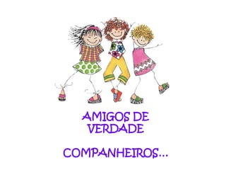 AMIGOS DE
   VERDADE

COMPANHEIROS…
 