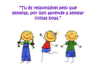 “Tu és responsável pelo que
semeias, por isso aprende a semear
           coisas boas.”
 
