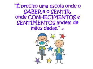 “É preciso uma escola onde o
    SABER e o SENTIR,
onde CONHECIMENTOS e
 SENTIMENTOS andem de
       mãos dadas.”AC
 