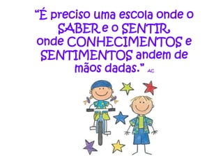 “É preciso uma escola onde o
    SABER e o SENTIR,
onde CONHECIMENTOS e
 SENTIMENTOS andem de
       mãos dadas.”AC
 