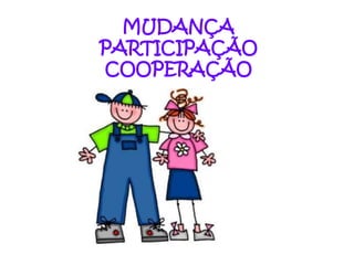 MUDANÇA
PARTICIPAÇÃO
COOPERAÇÃO
 
