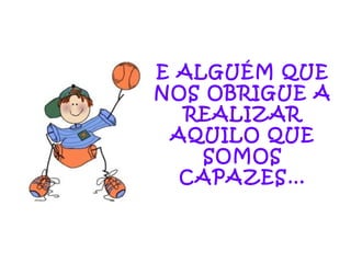 E ALGUÉM QUE NOS OBRIGUE A REALIZAR AQUILO QUE SOMOS CAPAZES… 