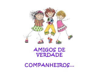 AMIGOS DE VERDADE COMPANHEIROS… 