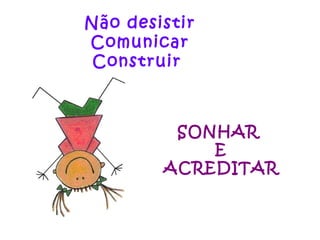 Não desistir Comunicar Construir  SONHAR  E ACREDITAR 