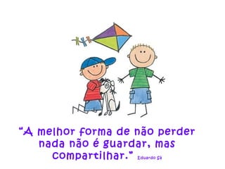 “ A melhor forma de não perder nada não é guardar, mas compartilhar.”  Eduardo Sá 
