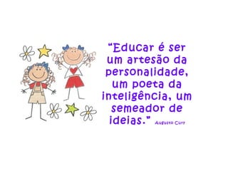 “ Educar é ser um artesão da personalidade, um poeta da inteligência, um semeador de ideias.”  Augusto Cury 