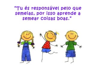 “ Tu és responsável pelo que semeias, por isso aprende a semear coisas boas.”  