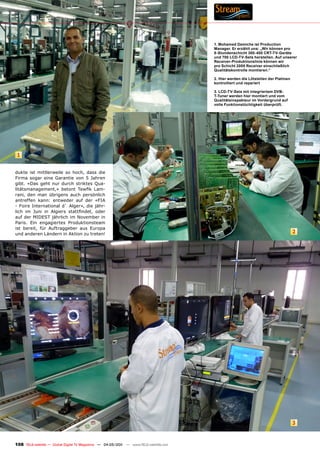 1. Mohamed Demiche ist Production
                                                                                       Manager. Er erzählt uns: „Wir können pro
                                                                                       8-Stundenschicht 300-400 CRT-TV-Geräte
                                                                                       und 700 LCD-TV-Sets herstellen. Auf unserer
                                                                                       Receiver-Produktionslinie können wir
                                                                                       pro Schicht 2000 Receiver einschließlich
                                                                                       Qualitätskontrolle montieren.“

                                                                                       2. Hier werden die Lötstellen der Platinen
                                                                                       kontrolliert und repariert

                                                                                       3. LCD-TV-Sets mit integriertem DVB-
                                                                                       T-Tuner werden hier montiert und vom
                                                                                       Qualitätsinspekteur im Vordergrund auf
                                                                                       volle Funktionstüchtigkeit überprüft.




 1


dukte ist mittlerweile so hoch, dass die
Firma sogar eine Garantie von 5 Jahren
gibt. «Das geht nur durch striktes Qua-
litätsmanagement,» betont Tewfik Lam-
rani, den man übrigens auch persönlich
antreffen kann: entweder auf der «FIA
- Foire International d` Alger», die jähr-
lich im Juni in Algiers stattfindet, oder
auf der MIDEST jährlich im November in
Paris. Ein engagiertes Produktionsteam
ist bereit, für Auftraggeber aus Europa
und anderen Ländern in Aktion zu treten!                                                                                            2




                                                                                                                                    3


108 TELE-satellite — Global Digital TV Magazine — 04-05/201 — www.TELE-satellite.com
                                                          1
 