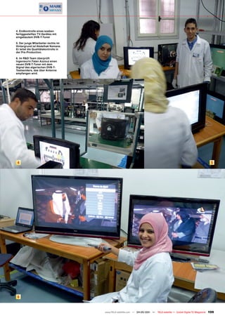 4. Endkontrolle eines soeben
fertiggestellten TV-Gerätes mit
eingebautem DVB-T-Tuner

5. Der junge Mitarbeiter rechts im
Hintergrund ist Abdelhak Kemane.
Er leitet die Qualitätskontrolle in
der Pre-Production.

6. Im R&D Team überprüft
Ingenieurin Faten Azzouz einen
neuen DVB-T-Tuner mit dem
Signal des algerischen DVB-T-
Testsenders, das über Antenne
empfangen wird.




4                                                                                                                           5




6


                                      www.TELE-satellite.com — 04-05/201 —
                                                                       1     TELE-satellite — Global Digital TV Magazine   109
 