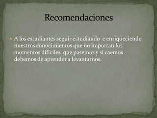 A los estudiantes seguir estudiando  e enriqueciendo nuestros conocimientos que no importan los momentos difíciles  que pasemos y si caemos  debemos de aprender a levantarnos.Recomendaciones