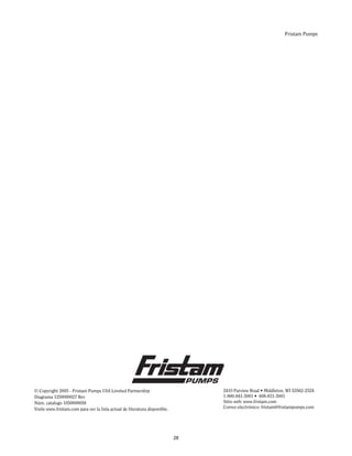 Fristam Pumps
© Copyright 2005 - Fristam Pumps USA Limited Partnership
Diagrama 1250000027 Rev
Núm. catalogo 1050000058
Visite www.fristam.com para ver la lista actual de literatura disponible.
2410 Parview Road • Middleton, WI 53562-2524
1-800-841-5001 • 608-831-5001
Sitio web: www.fristam.com
Correo electrónico: fristam@fristampumps.com
28
 