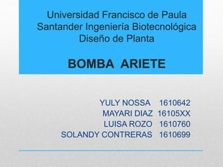 Universidad Francisco de Paula
Santander Ingeniería Biotecnológica
Diseño de Planta
BOMBA ARIETE
YULY NOSSA 1610642
MAYARI DIAZ 16105XX
LUISA ROZO 1610760
SOLANDY CONTRERAS 1610699
 