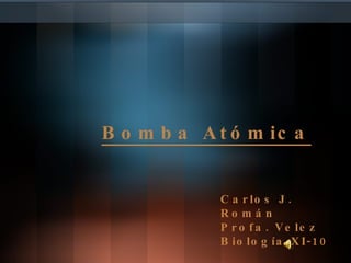 Bomba Atómica Carlos J. Román Profa. Velez Biología XI-10 