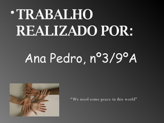 Ana Pedro, nº3/9ºA TRABALHO REALIZADO POR: “ We need some peace in this world”  