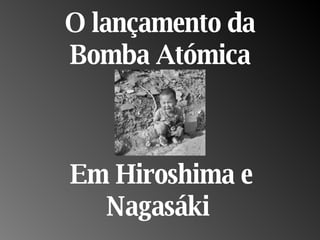 O lançamento da Bomba Atómica Em Hiroshima e Nagasáki  