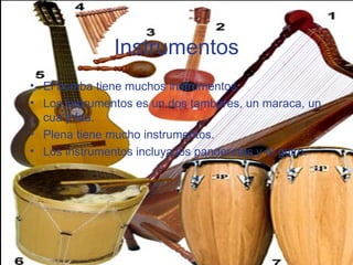 Instrumentos El bomba tiene muchos instrumentos. Los instrumentos es un dos tambores, un maraca, un cua y fua. Plena tiene mucho instrumentos. Los instrumentos incluya los panderetas y el guiro. 