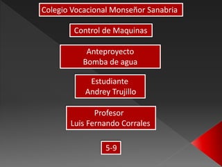 Colegio Vocacional Monseñor Sanabria
Control de Maquinas
Anteproyecto
Bomba de agua
Estudiante
Andrey Trujillo
Profesor
Luis Fernando Corrales
5-9
 